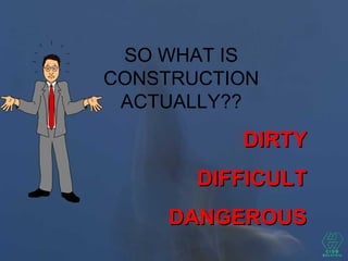 SO WHAT IS
CONSTRUCTION
ACTUALLY??
DIRTYDIRTY
DIFFICULTDIFFICULT
DANGEROUSDANGEROUS
 