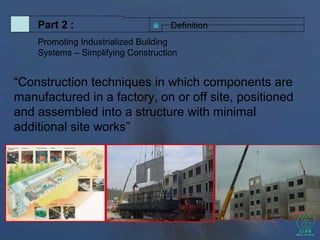 “Construction techniques in which components are
manufactured in a factory, on or off site, positioned
and assembled into a structure with minimal
additional site works”
DefinitionPart 2 :
Promoting Industrialized Building
Systems – Simplifying Construction
 