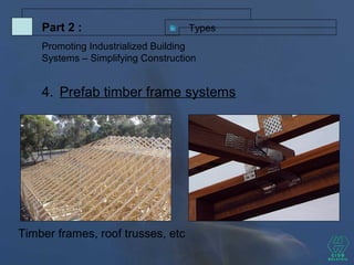 4. Prefab timber frame systems
TypesPart 2 :
Promoting Industrialized Building
Systems – Simplifying Construction
Timber frames, roof trusses, etc
 