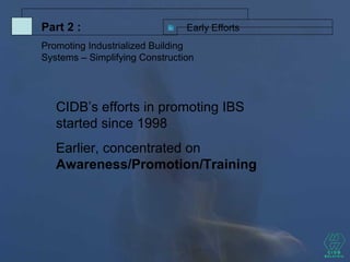 CIDB’s efforts in promoting IBS
started since 1998
Earlier, concentrated on
Awareness/Promotion/Training
Early EffortsPart 2 :
Promoting Industrialized Building
Systems – Simplifying Construction
 