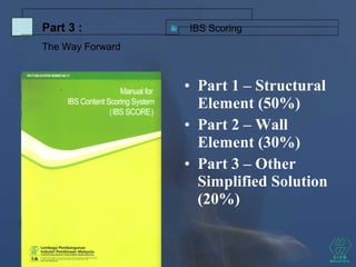 IBS ScoringPart 3 :
The Way Forward
• Part 1 – Structural
Element (50%)
• Part 2 – Wall
Element (30%)
• Part 3 – Other
Simplified Solution
(20%)
 
