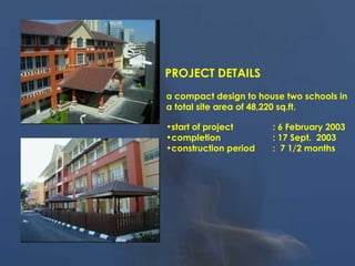 PROJECT DETAILS
a compact design to house two schools in
a total site area of 48,220 sq.ft.
•start of project : 6 February 2003
•completion : 17 Sept. 2003
•construction period : 7 1/2 months
 