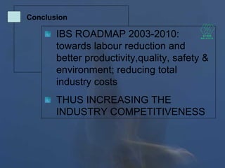IBS ROADMAP 2003-2010:
towards labour reduction and
better productivity,quality, safety &
environment; reducing total
industry costs
THUS INCREASING THE
INDUSTRY COMPETITIVENESS
Conclusion
 