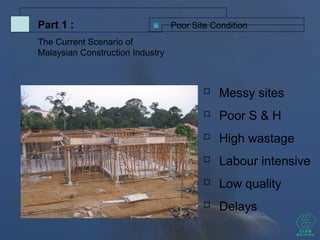Poor Site ConditionPart 1 :
The Current Scenario of
Malaysian Construction Industry
 Messy sites
 Poor S & H
 High wastage
 Labour intensive
 Low quality
 Delays
 