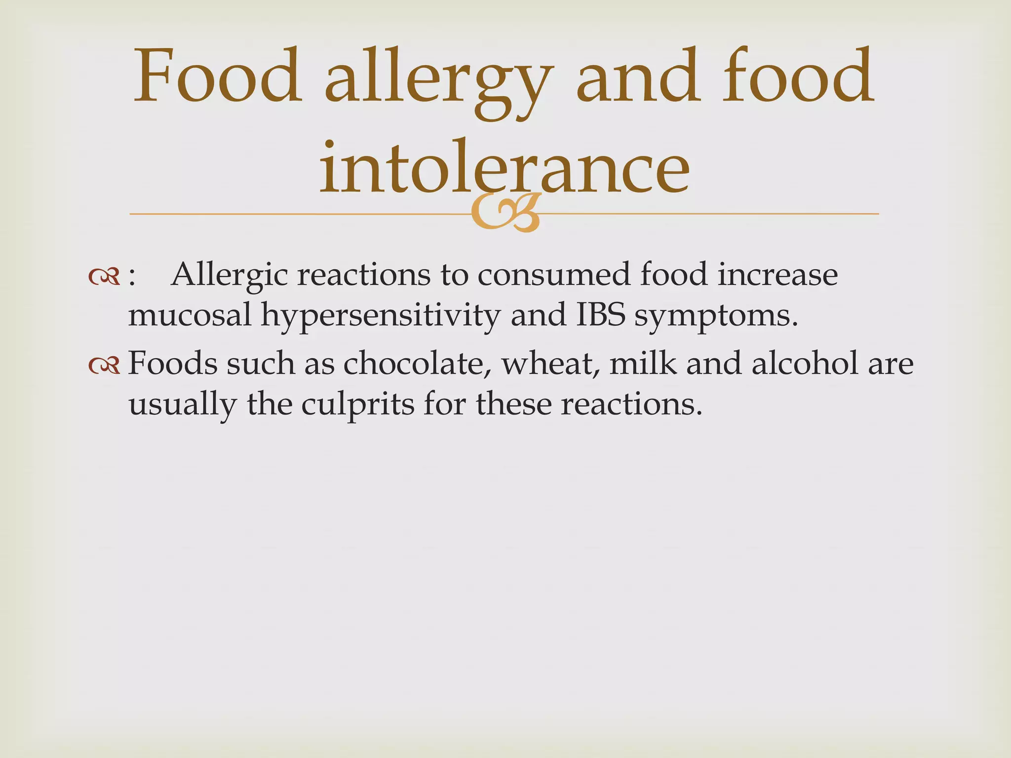 :    Allergic reactions to consumed food increase mucosal hypersensitivity and IBS symptoms.Foods such as chocolate, wheat, milk and alcohol are usually the culprits for these reactions. Food allergy and food intolerance