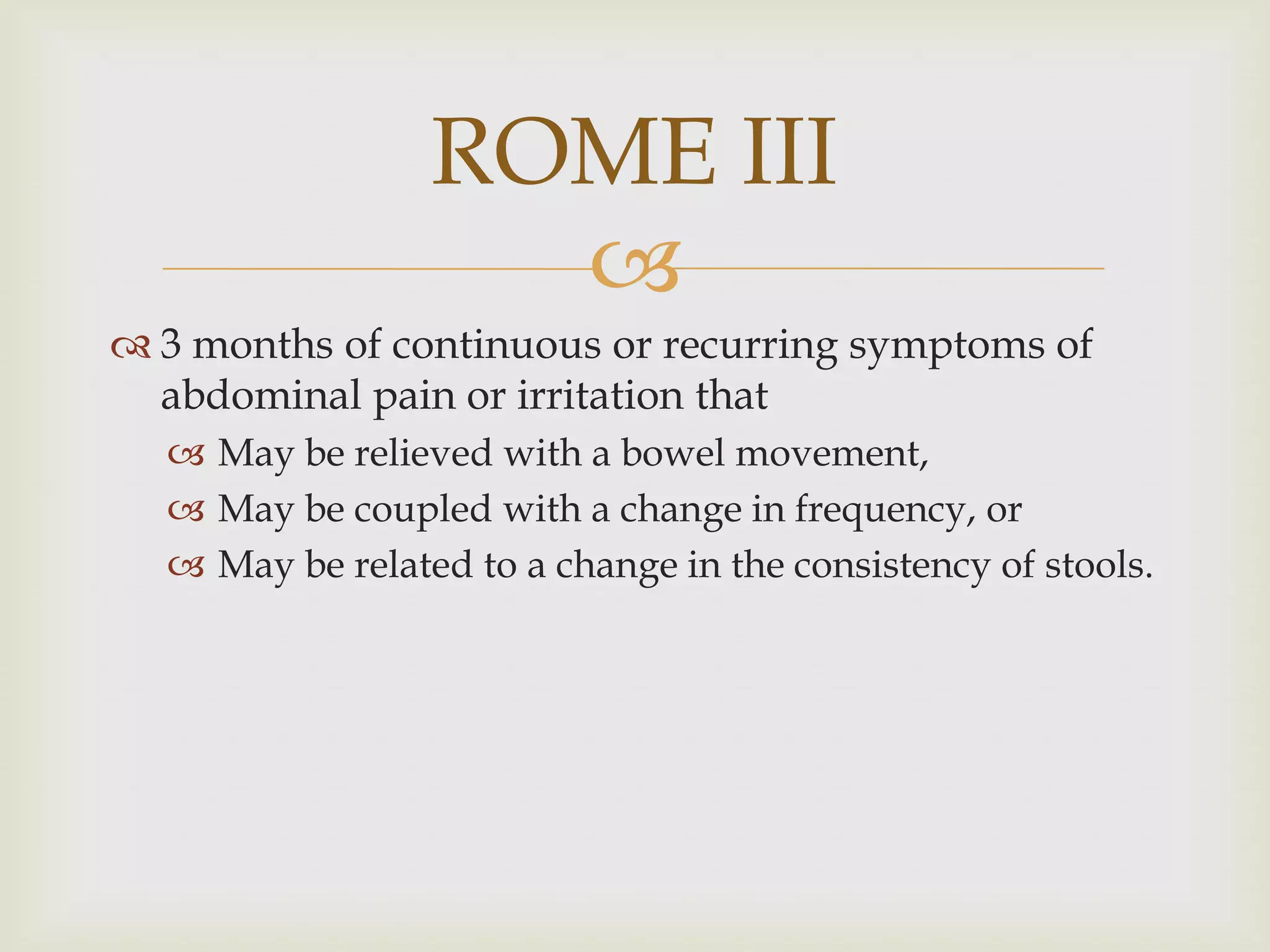 3 months of continuous or recurring symptoms of abdominal pain or irritation thatMay be relieved with a bowel movement,May be coupled with a change in frequency, orMay be related to a change in the consistency of stools.ROME III