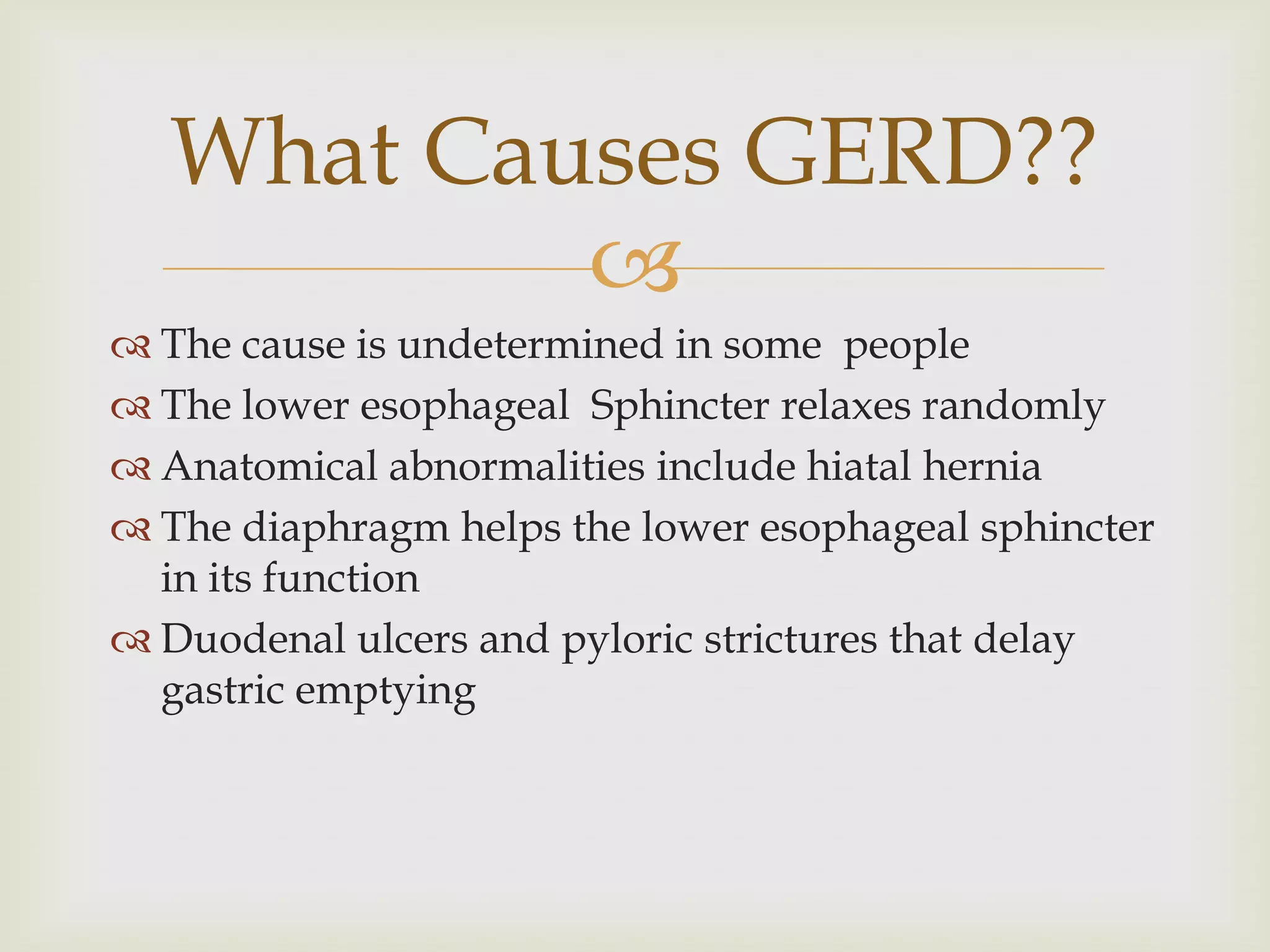 The cause is undetermined in some  peopleThe lower esophageal  Sphincter relaxes randomlyAnatomical abnormalities include hiatal herniaThe diaphragm helps the lower esophageal sphincter  in its functionDuodenal ulcers and pyloric strictures that delay gastric emptyingWhat Causes GERD??