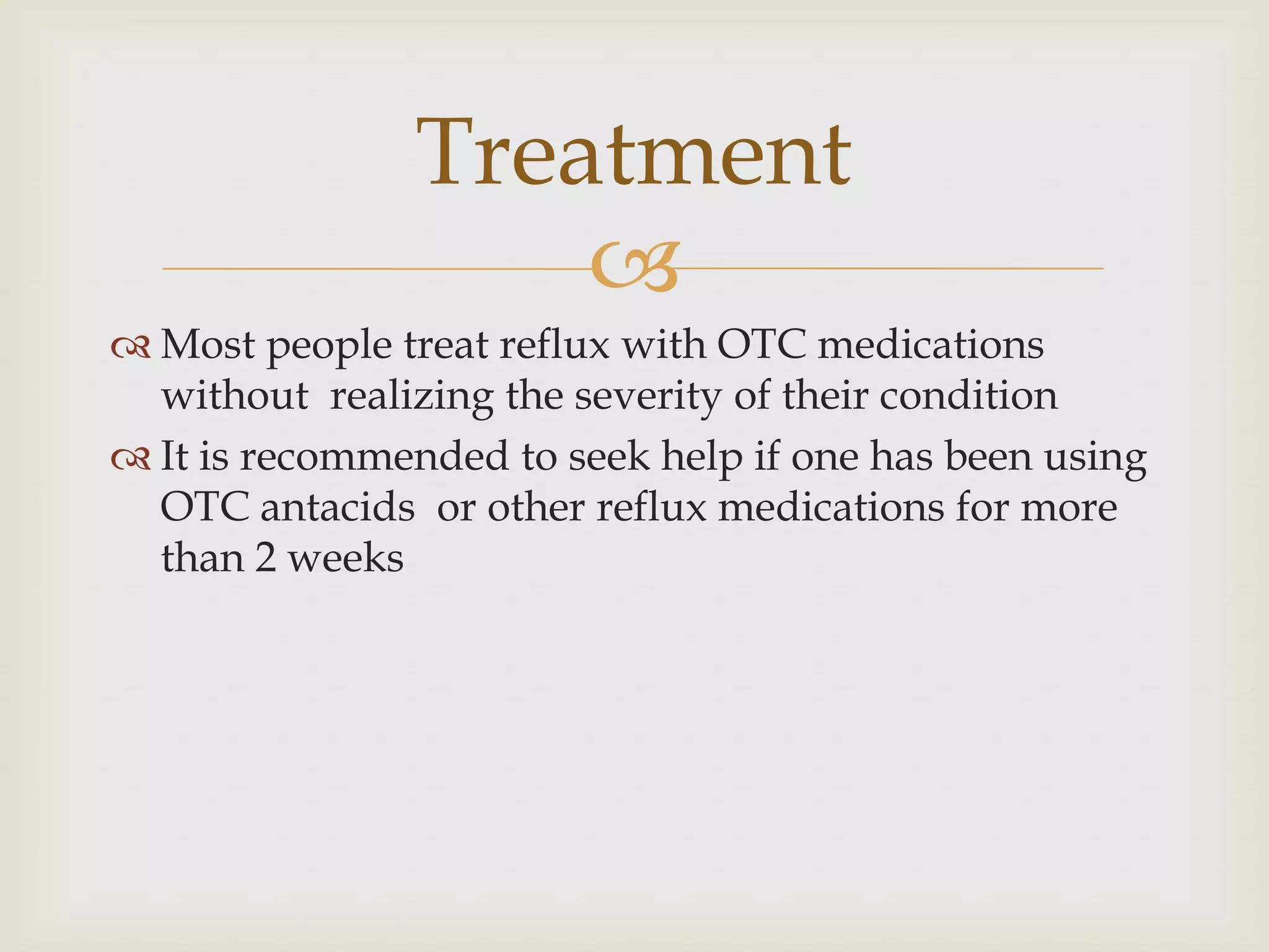 Most people treat reflux with OTC medications without  realizing the severity of their conditionIt is recommended to seek help if one has been using OTC antacids  or other reflux medications for more than 2 weeksTreatment