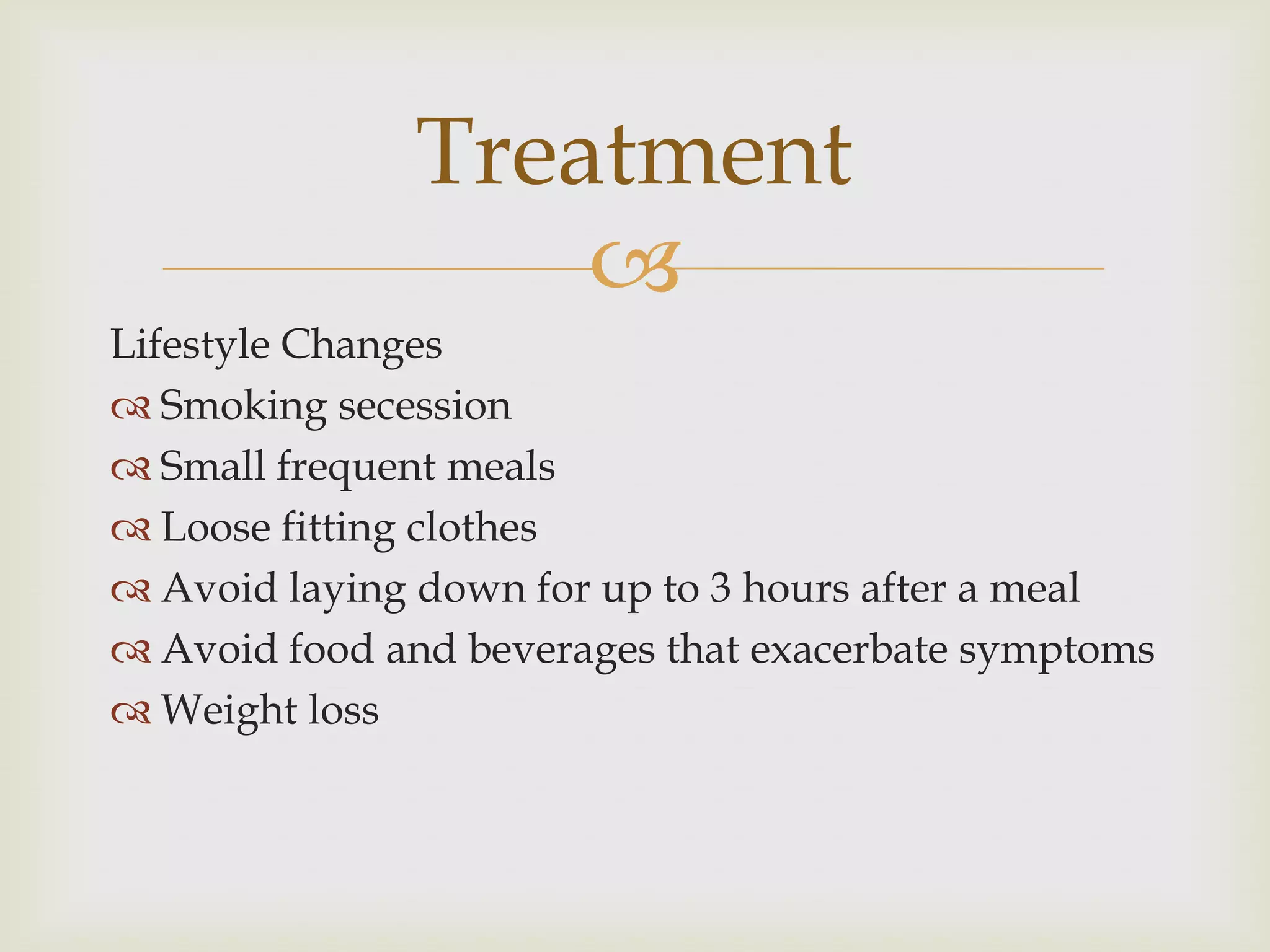 Lifestyle Changes Smoking secessionSmall frequent mealsLoose fitting clothesAvoid laying down for up to 3 hours after a mealAvoid food and beverages that exacerbate symptomsWeight lossTreatment