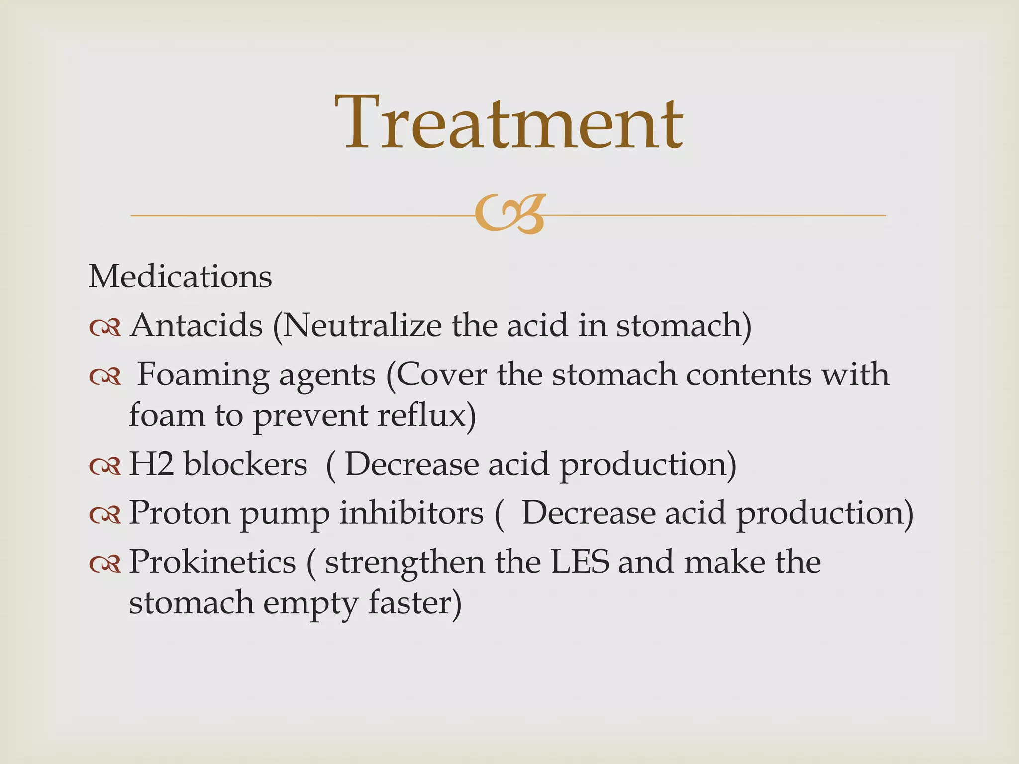 MedicationsAntacids (Neutralize the acid in stomach)Foaming agents (Cover the stomach contents with foam to prevent reflux)H2 blockers  ( Decrease acid production)Proton pump inhibitors (  Decrease acid production)Prokinetics ( strengthen the LES and make the stomach empty faster)Treatment
