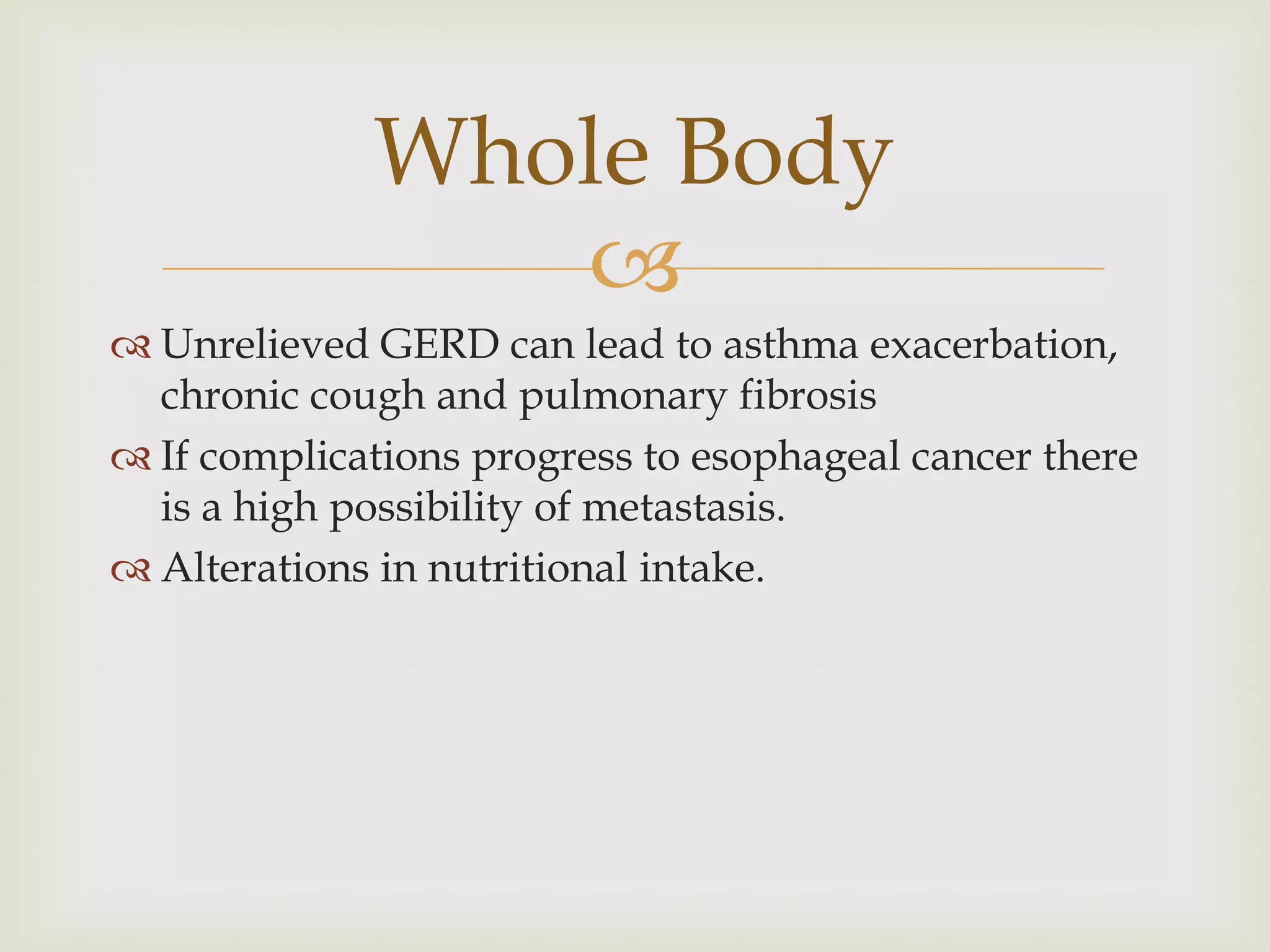 Unrelieved GERD can lead to asthma exacerbation, chronic cough and pulmonary fibrosisIf complications progress to esophageal cancer there is a high possibility of metastasis.Alterations in nutritional intake.Whole Body