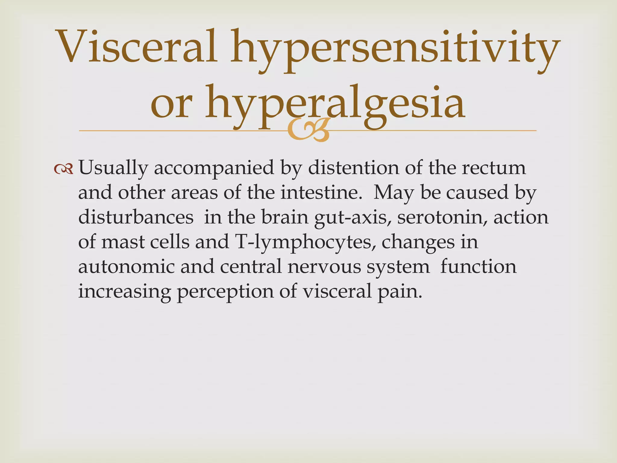 Usually accompanied by distention of the rectum and other areas of the intestine.  May be caused by disturbances  in the brain gut-axis, serotonin, action of mast cells and T-lymphocytes, changes in autonomic and central nervous system  function increasing perception of visceral pain.Visceral hypersensitivity or hyperalgesia