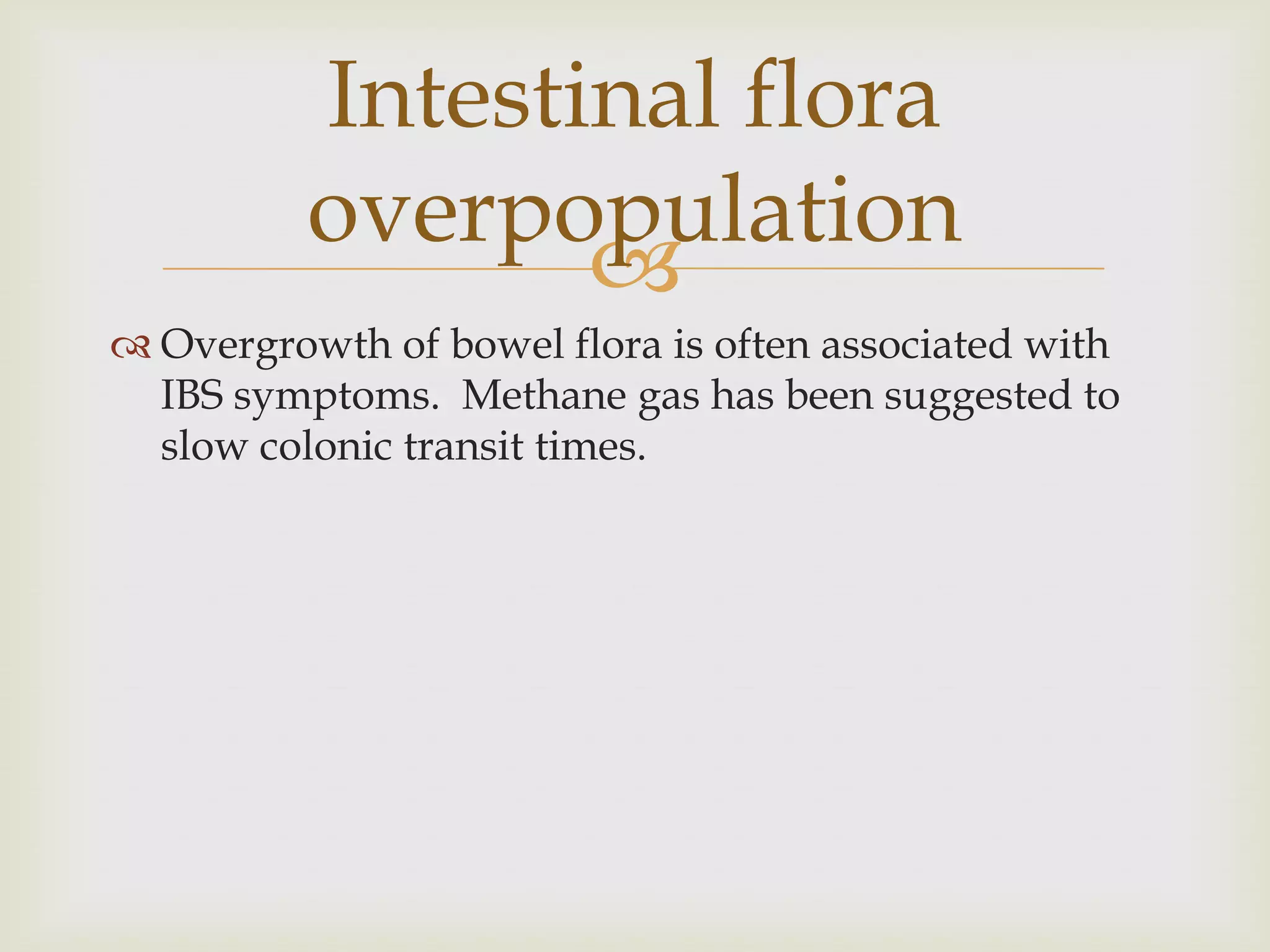 Overgrowth of bowel flora is often associated with IBS symptoms.  Methane gas has been suggested to slow colonic transit times.Intestinal flora overpopulation