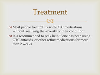 Most people treat reflux with OTC medications without  realizing the severity of their conditionIt is recommended to seek help if one has been using OTC antacids  or other reflux medications for more than 2 weeksTreatment