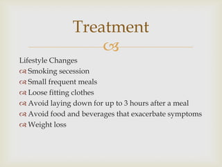 Lifestyle Changes Smoking secessionSmall frequent mealsLoose fitting clothesAvoid laying down for up to 3 hours after a mealAvoid food and beverages that exacerbate symptomsWeight lossTreatment