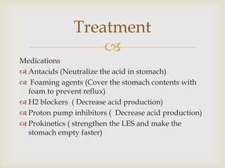 MedicationsAntacids (Neutralize the acid in stomach)Foaming agents (Cover the stomach contents with foam to prevent reflux)H2 blockers  ( Decrease acid production)Proton pump inhibitors (  Decrease acid production)Prokinetics ( strengthen the LES and make the stomach empty faster)Treatment
