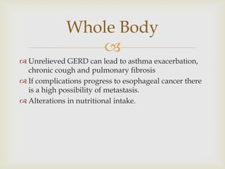 Unrelieved GERD can lead to asthma exacerbation, chronic cough and pulmonary fibrosisIf complications progress to esophageal cancer there is a high possibility of metastasis.Alterations in nutritional intake.Whole Body