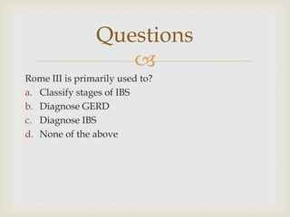 Rome III is primarily used to?Classify stages of IBSDiagnose GERDDiagnose IBSNone of the aboveQuestions