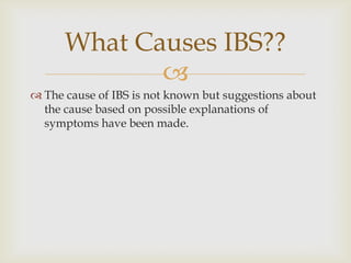 The cause of IBS is not known but suggestions about the cause based on possible explanations of symptoms have been made.What Causes IBS??