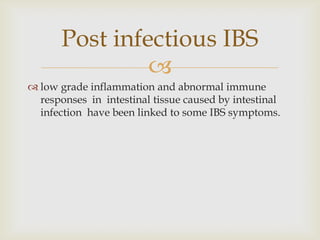low grade inflammation and abnormal immune responses  in  intestinal tissue caused by intestinal infection  have been linked to some IBS symptoms.Post infectious IBS