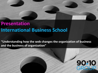 Presentation International Business School “Understanding how the web changes the organization of business and the business of organization” 