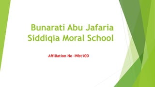 Bunarati Abu Jafaria
Siddiqia Moral School
Affiliation No -Wbt100
 