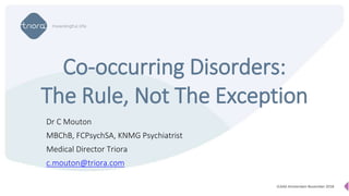 Dr C Mouton
MBChB, FCPsychSA, KNMG Psychiatrist
Medical Director Triora
c.mouton@triora.com
Co-occurring Disorders:
The Rule, Not The Exception
iCAAD Amsterdam November 2018
 