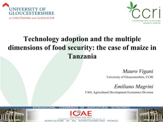 Technology adoption and the multiple
dimensions of food security: the case of maize in
Tanzania
Mauro Vigani
University of Gloucestershire, CCRI
Emiliano Magrini
FAO, Agricultural Development Economics Division
EAAE 2014 Congress "Ari-Food and Rural Innovations for
Healthier Societies" - August 26-29 Ljubljana, Slovenia
 