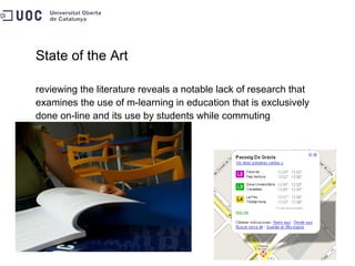 State of the Art reviewing the literature reveals a notable lack of research that examines the use of m-learning in education that is exclusively done on-line and its use by students while commuting 