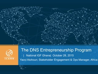 The DNS Entrepreneurship Program
| National IGF Ghana| October 28, 2015
Yaovi Atohoun; Stakeholder Engagement & Ops Manager, Africa
 
