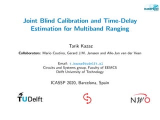 Joint Blind Calibration and Time-Delay
Estimation for Multiband Ranging
Tarik Kazaz
Collaborators: Mario Coutino, Gerard J.M. Janssen and Alle-Jan van der Veen
Email: t.kazaz@tudelft.nl
Circuits and Systems group, Faculty of EEMCS
Delft University of Technology
ICASSP 2020, Barcelona, Spain
 