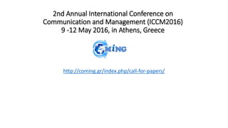 2nd Annual International Conference on
Communication and Management (ICCM2016)
9 -12 May 2016, in Athens, Greece
http://coming.gr/index.php/call-for-papers/
 