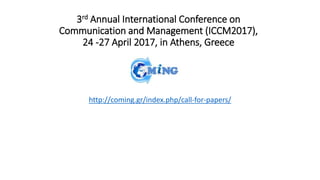 3rd Annual International Conference on
Communication and Management (ICCM2017),
24 -27 April 2017, in Athens, Greece
http://coming.gr/index.php/call-for-papers/
 