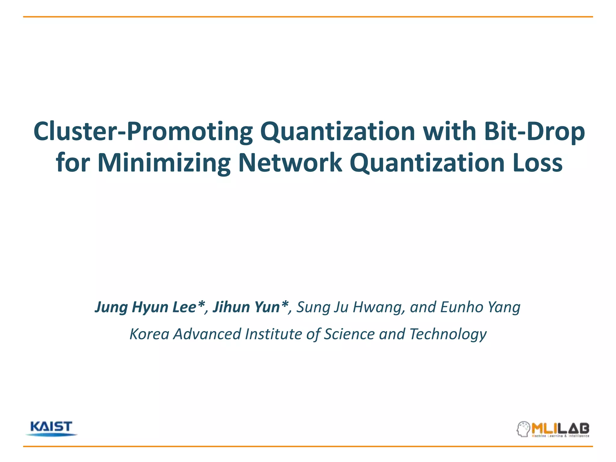 Cluster-Promoting Quantization with Bit-Drop
for Minimizing Network Quantization Loss
Jung Hyun Lee*, Jihun Yun*, Sung Ju Hwang, and Eunho Yang
Korea Advanced Institute of Science and Technology
 