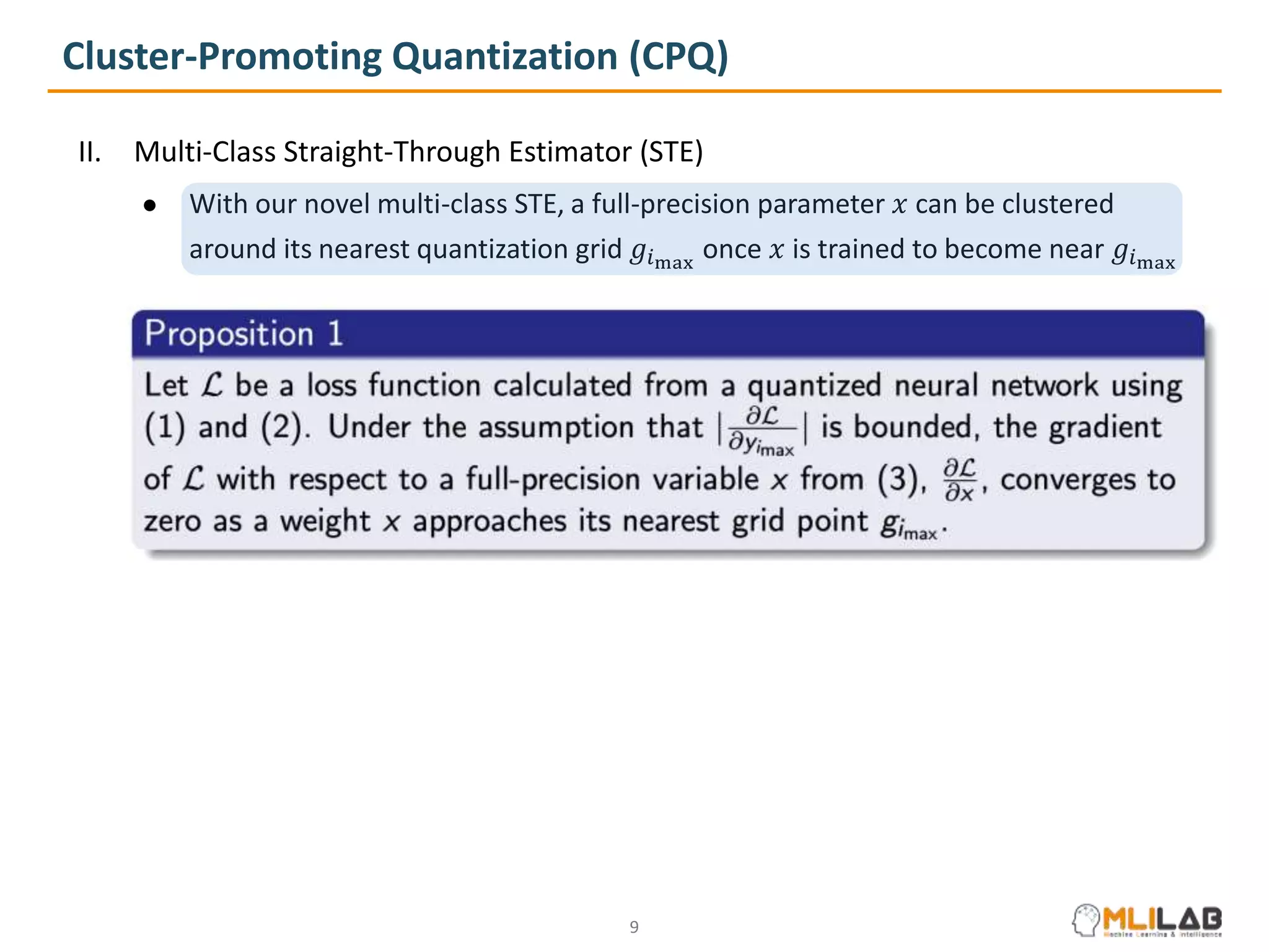 Cluster-Promoting Quantization (CPQ)
II. Multi-Class Straight-Through Estimator (STE)
● With our novel multi-class STE, a full-precision parameter 𝑥 can be clustered
around its nearest quantization grid 𝑔𝑖max
once 𝑥 is trained to become near 𝑔𝑖max
9
 