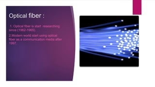 Optical fiber :
1. Optical fiber is start researching
since (1962-1965).
2.Modern world start using optical
fiber as a communication media after
1997.
 