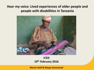 Hear my voice: Lived experiences of older people and
people with disabilities in Tanzania
ICED
19th February 2016
Marion Steff & Margo Greenwood
 