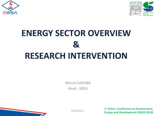 1st
Intern. Conference on Environment,
Energy and Development (ICEED 2013)
ENERGY SECTOR OVERVIEW
&
RESEARCH INTERVENTION
Marcel GAKUBA
Head - SRDU
07/08/2013
 