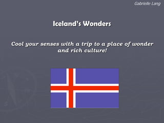 Iceland’s Wonders
Cool your senses with a trip to a place of wonder
and rich culture!
Gabrielle Lang
 