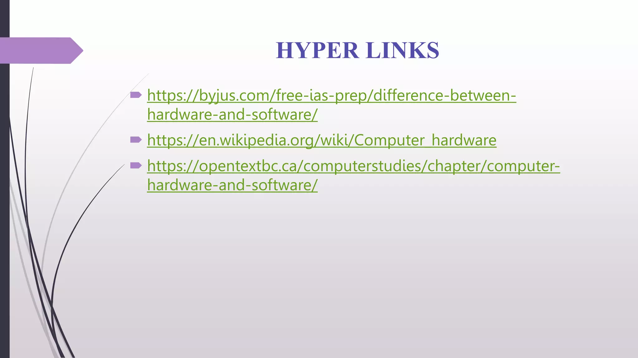 HYPER LINKS
 https://byjus.com/free-ias-prep/difference-between-
hardware-and-software/
 https://en.wikipedia.org/wiki/Computer_hardware
 https://opentextbc.ca/computerstudies/chapter/computer-
hardware-and-software/
 
