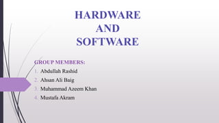 HARDWARE
AND
SOFTWARE
GROUP MEMBERS:
1. Abdullah Rashid
2. Ahsan Ali Baig
3. Muhammad Azeem Khan
4. Mustafa Akram
 