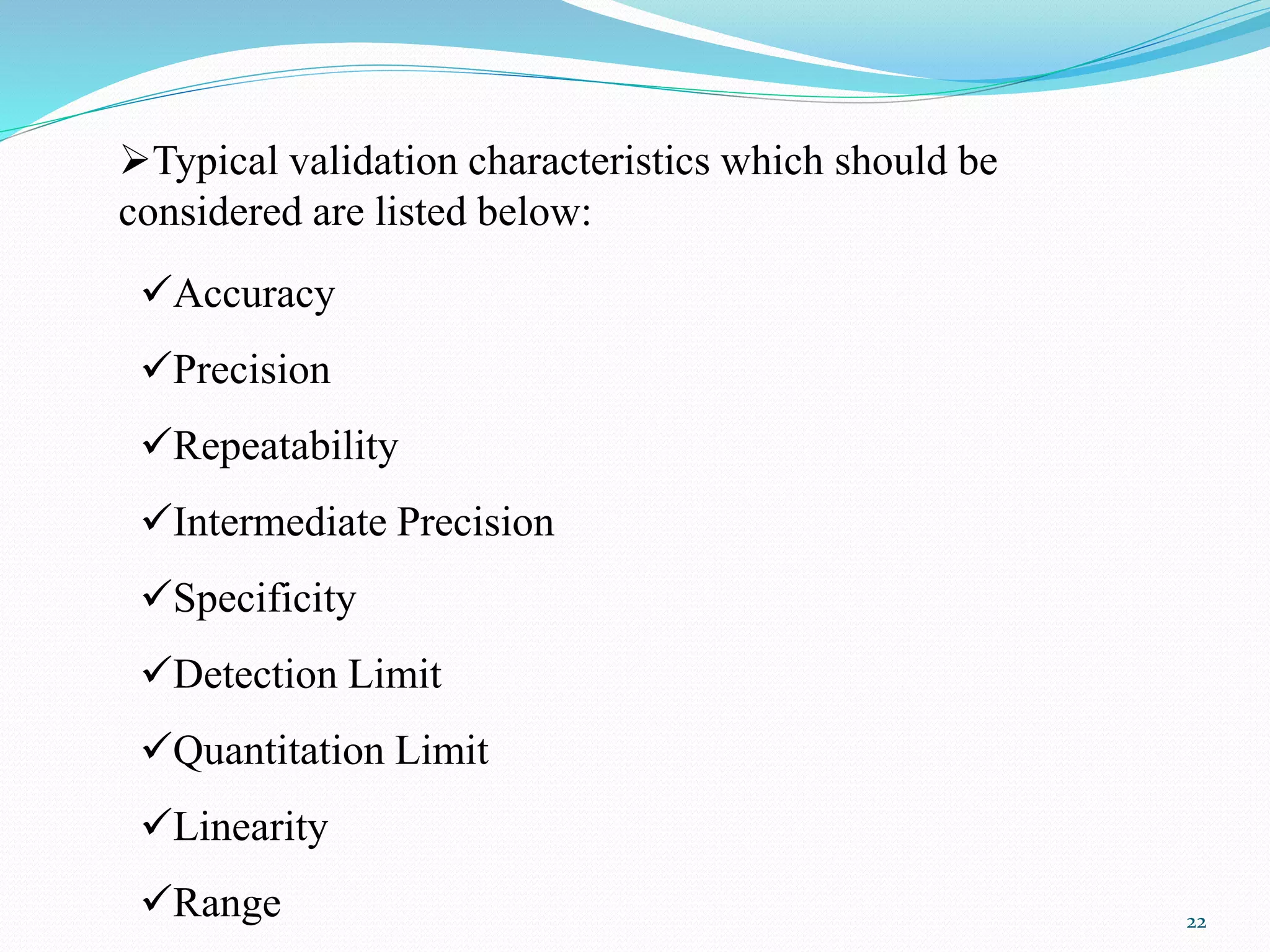 Typical validation characteristics which should be
considered are listed below:
Accuracy
Precision
Repeatability
Intermediate Precision
Specificity
Detection Limit
Quantitation Limit
Linearity
Range 22
 