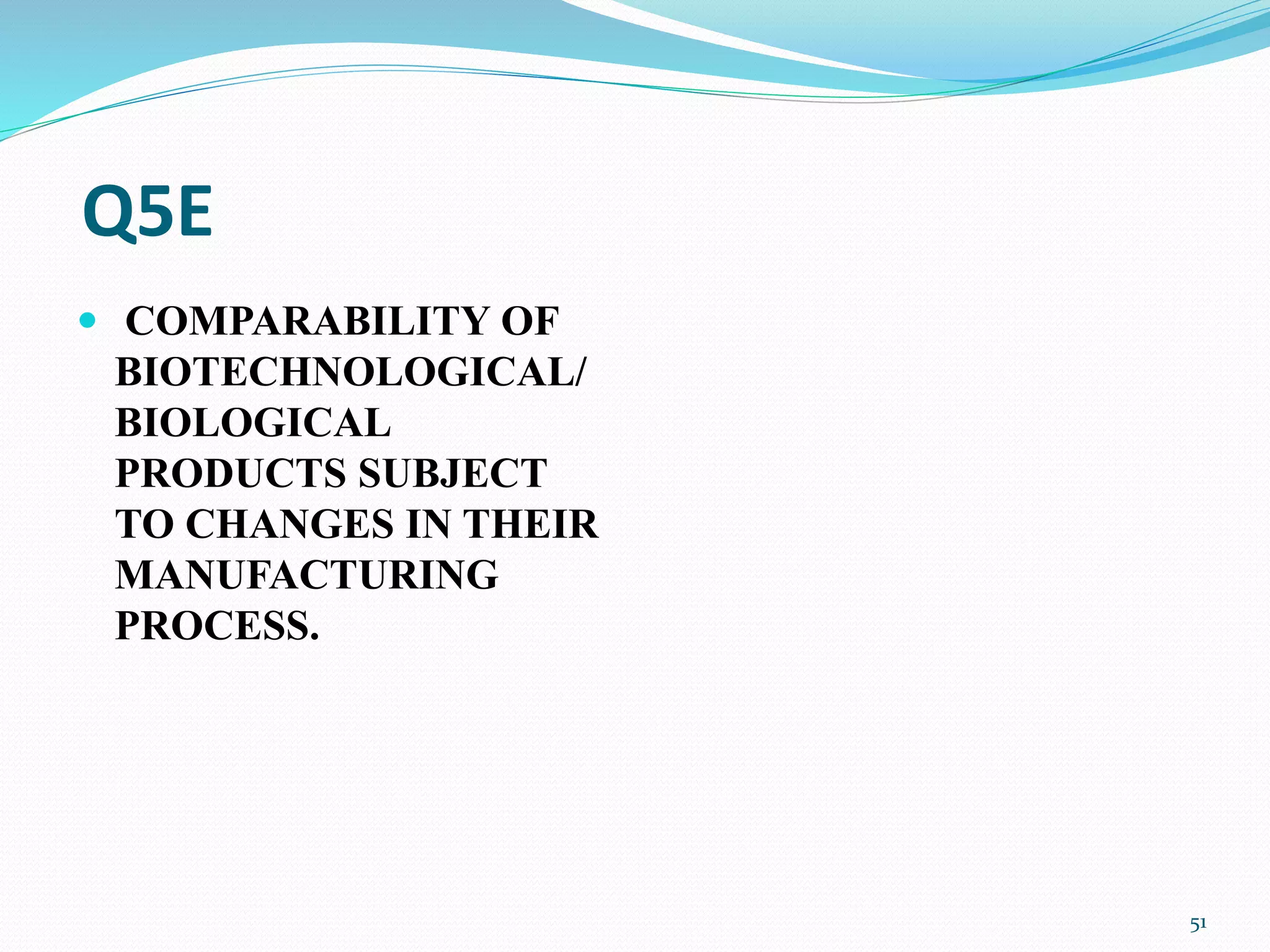 Q5E
 COMPARABILITY OF
BIOTECHNOLOGICAL/
BIOLOGICAL
PRODUCTS SUBJECT
TO CHANGES IN THEIR
MANUFACTURING
PROCESS.
51
 