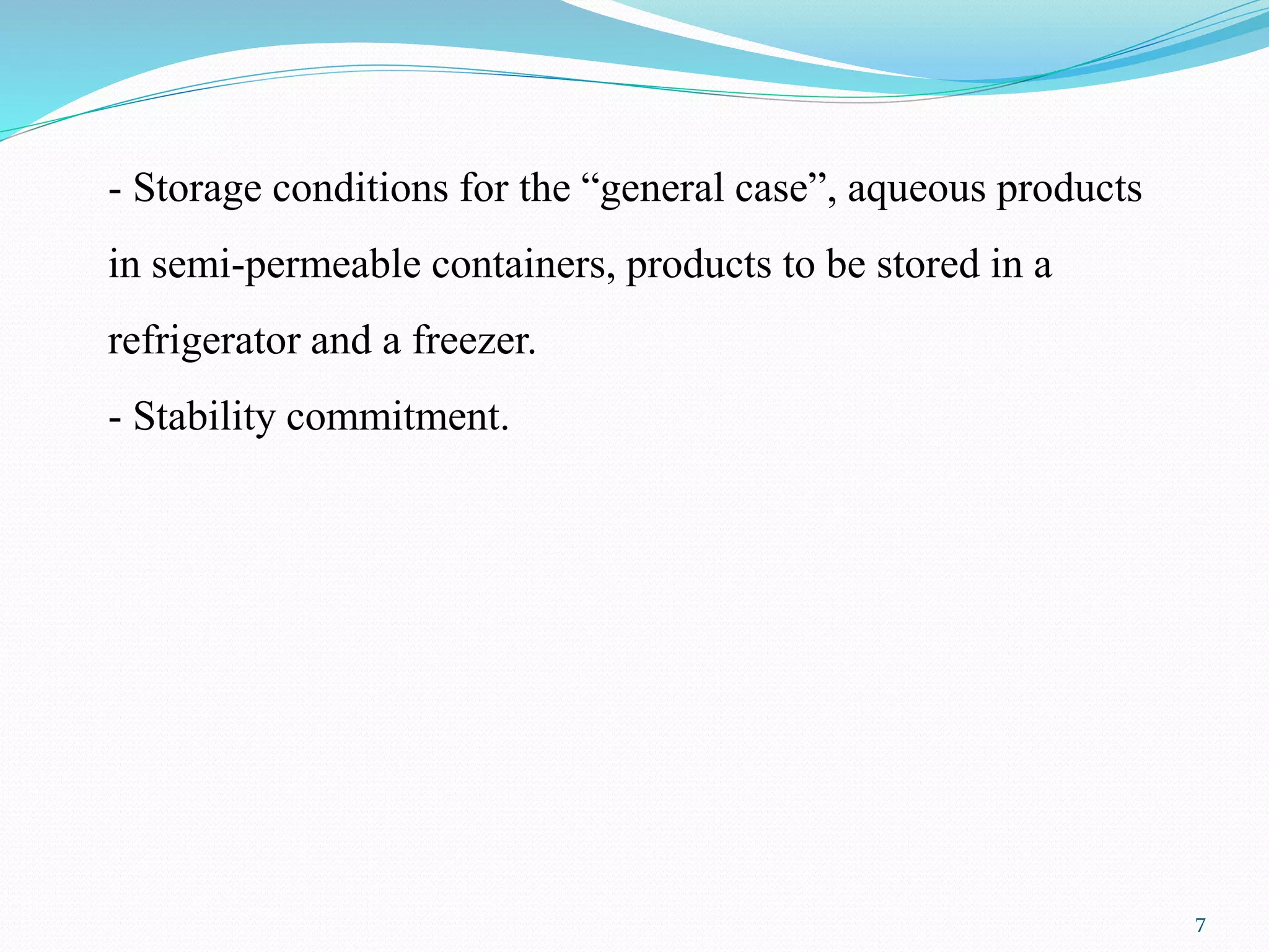 - Storage conditions for the “general case”, aqueous products
in semi-permeable containers, products to be stored in a
refrigerator and a freezer.
- Stability commitment.
7
 