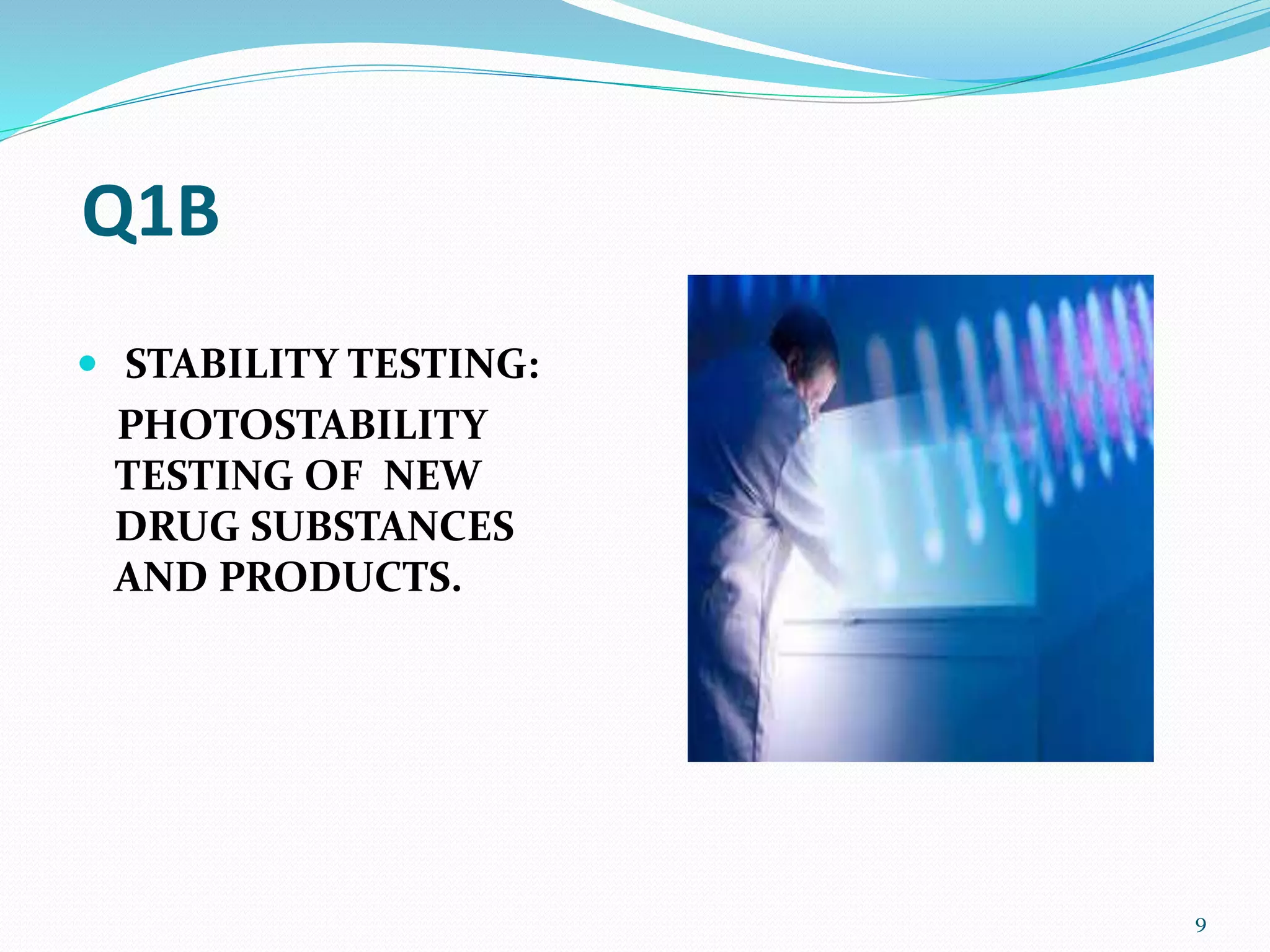 Q1B
 STABILITY TESTING:
PHOTOSTABILITY
TESTING OF NEW
DRUG SUBSTANCES
AND PRODUCTS.
9
 