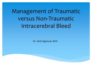 Management of Traumatic
versus Non-Traumatic
Intracerebral Bleed
Dr. Amit Agrawal, MCh
 