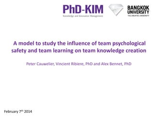 A model to study the influence of team psychological
safety and team learning on team knowledge creation
Peter Cauwelier, Vincient Ribiere, PhD and Alex Bennet, PhD
February 7th 2014
 