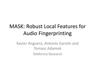 MASK: Robust Local Features for
Audio Fingerprinting
Xavier Anguera, Antonio Garzón and
Tomasz Adamek
Telefonica Research

 