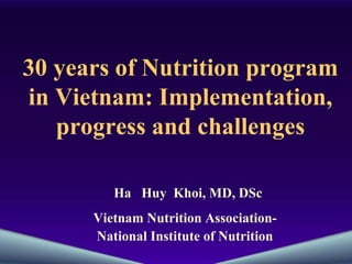 30 years of Nutrition program in Vietnam: Implementation, progress and challenges Ha  Huy  Khoi, MD, DSc Vietnam Nutrition Association- National Institute of Nutrition  
