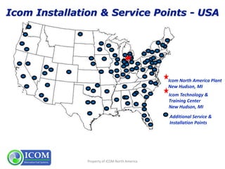 Property of ICOM North America
Icom North America Plant
New Hudson, MI
Additional Service &
Installation Points
Icom Technology &
Training Center
New Hudson, MI
 